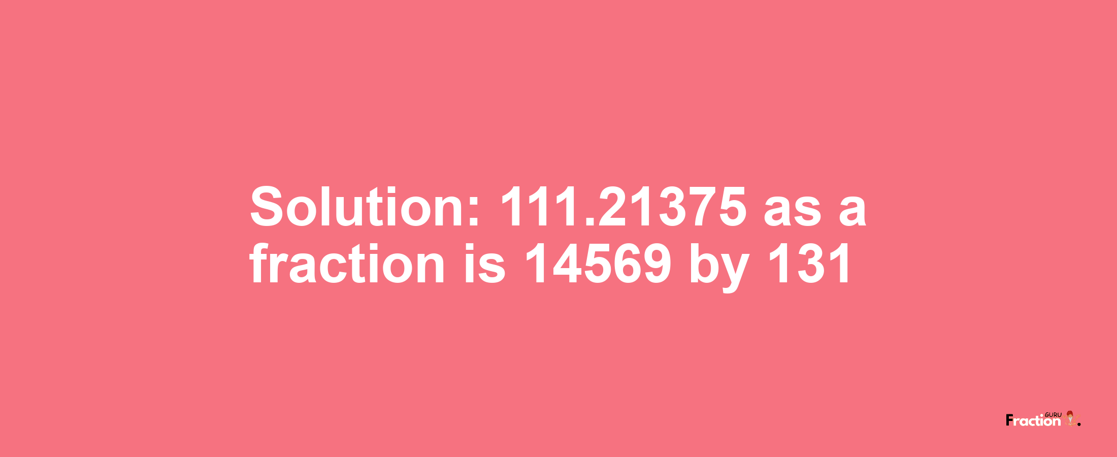 Solution:111.21375 as a fraction is 14569/131